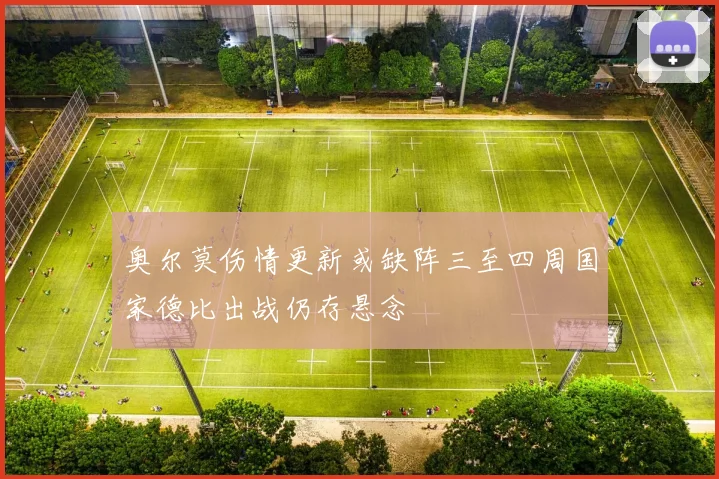 奥尔莫伤情更新或缺阵三至四周国家德比出战仍存悬念